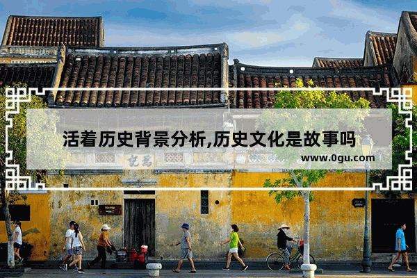 活着历史背景分析,历史文化是故事吗