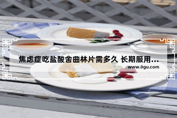 焦虑症吃盐酸舍曲林片需多久 长期服用有什么副作用_焦虑症为什么舌头有裂纹