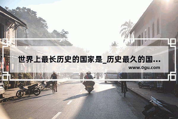 世界上最长历史的国家是_历史最久的国家是哪个