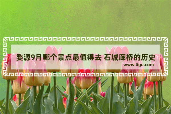 婺源9月哪个景点最值得去 石城廊桥的历史故事