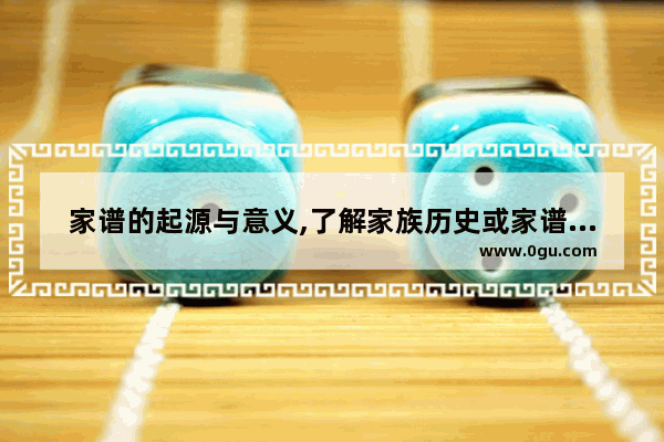 家谱的起源与意义,了解家族历史或家谱故事