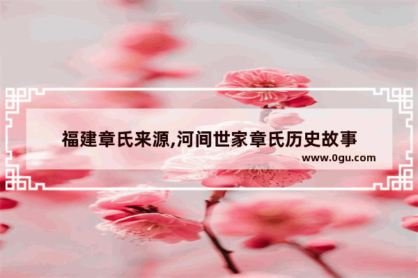 福建章氏来源,河间世家章氏历史故事