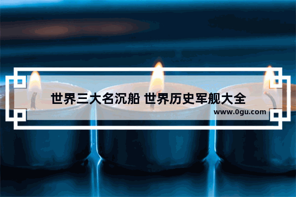 世界三大名沉船 世界历史军舰大全
