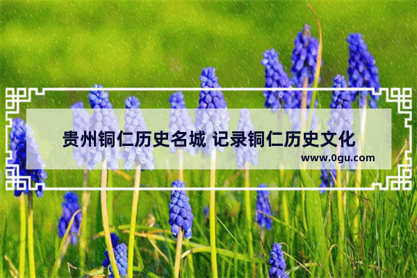 贵州铜仁历史名城 记录铜仁历史文化