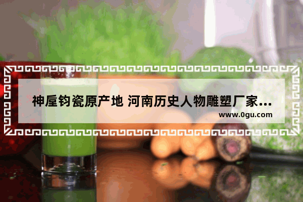 神垕钧瓷原产地 河南历史人物雕塑厂家地址