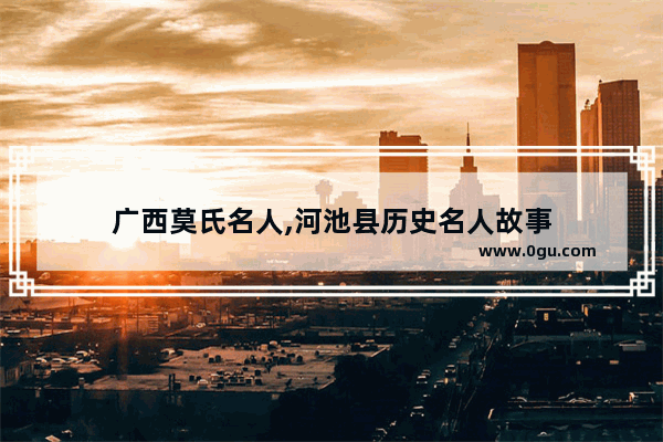 广西莫氏名人,河池县历史名人故事