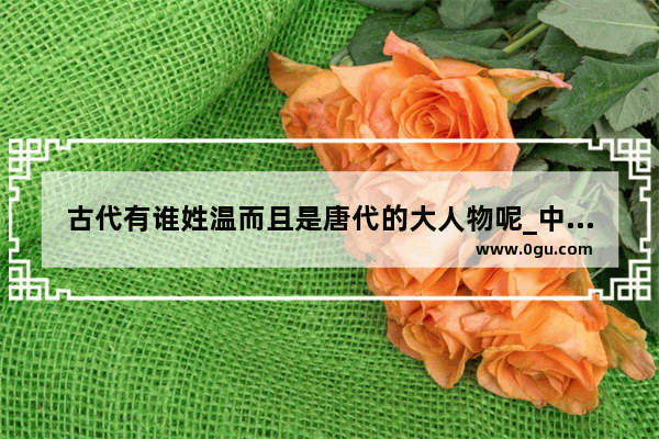 古代有谁姓温而且是唐代的大人物呢_中国史上唐姓的名人有哪些