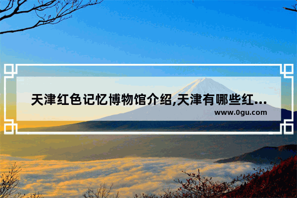 天津红色记忆博物馆介绍,天津有哪些红色历史故事
