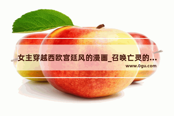 女主穿越西欧宫廷风的漫画_召唤亡灵的动漫