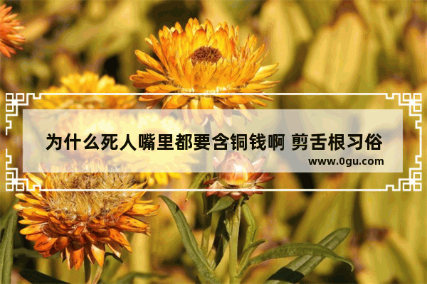 为什么死人嘴里都要含铜钱啊 剪舌根习俗