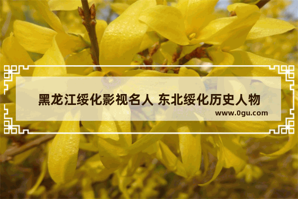黑龙江绥化影视名人 东北绥化历史人物