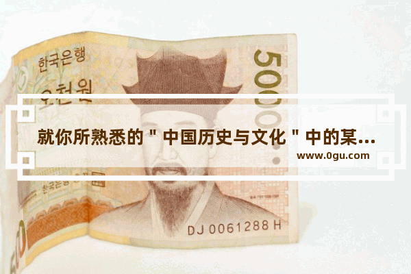 就你所熟悉的＂中国历史与文化＂中的某一历史事件或文化现象做一简要评述_要求条理清晰一千字以上急用啊 了解中国历史及其文化