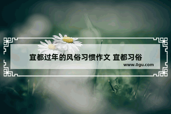 宜都过年的风俗习惯作文 宜都习俗