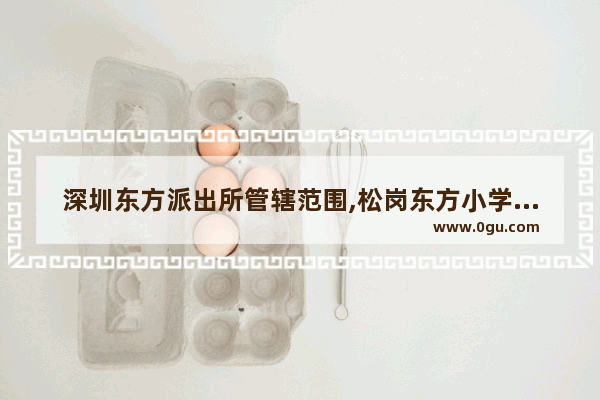 深圳东方派出所管辖范围,松岗东方小学的历史文化