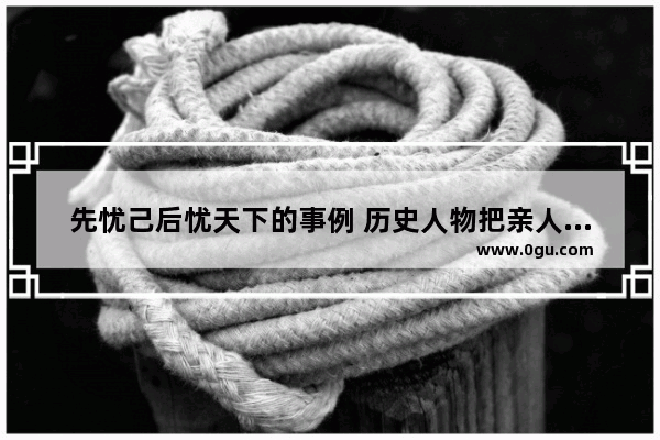 先忧己后忧天下的事例 历史人物把亲人陷害了