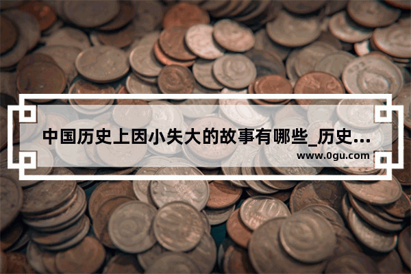 中国历史上因小失大的故事有哪些_历史上有哪些值得尊敬又不为人知的小人物