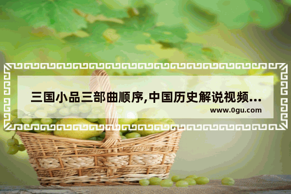 三国小品三部曲顺序,中国历史解说视频小品台词