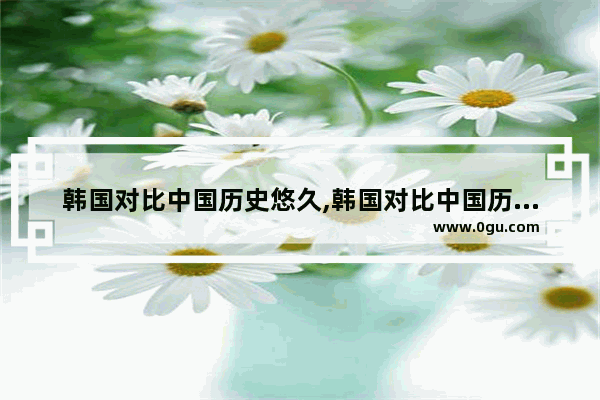 韩国对比中国历史悠久,韩国对比中国历史悠久