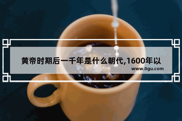 黄帝时期后一千年是什么朝代,1600年以后的中国历史