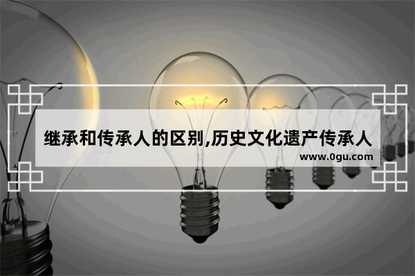 继承和传承人的区别,历史文化遗产传承人