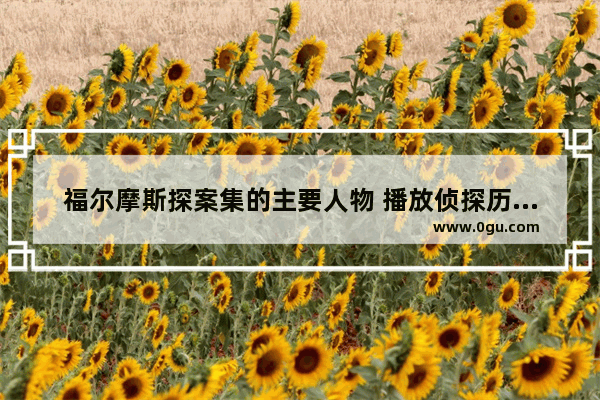 福尔摩斯探案集的主要人物 播放侦探历史人物