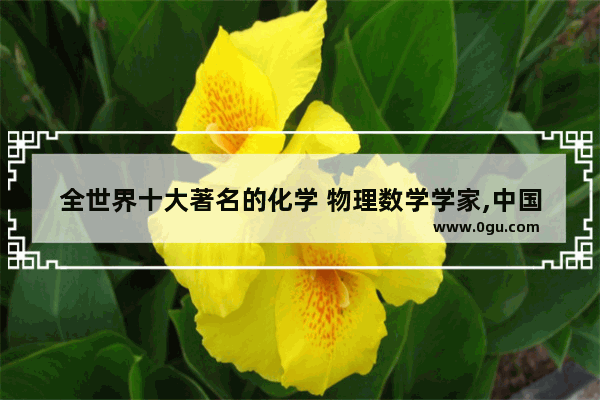 全世界十大著名的化学 物理数学学家,中国历史化学名人