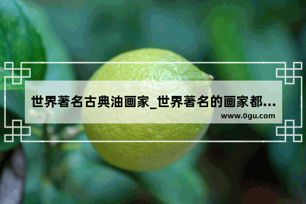 世界著名古典油画家_世界著名的画家都有哪些