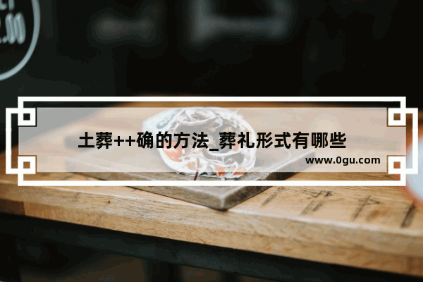 土葬++确的方法_葬礼形式有哪些
