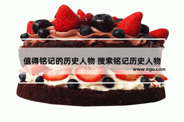 值得铭记的历史人物 搜索铭记历史人物