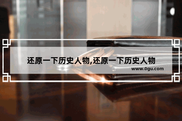还原一下历史人物,还原一下历史人物