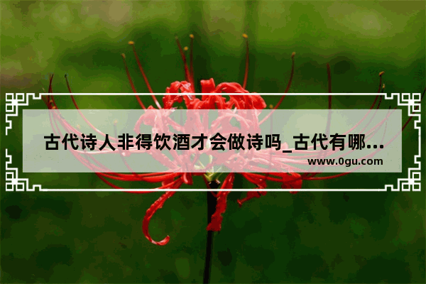 古代诗人非得饮酒才会做诗吗_古代有哪些帅哥诗人