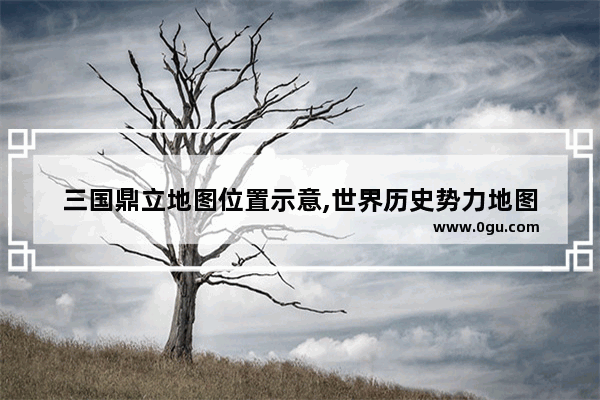 三国鼎立地图位置示意,世界历史势力地图