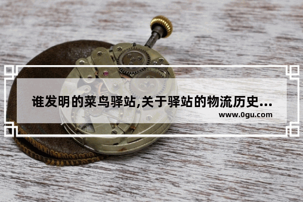 谁发明的菜鸟驿站,关于驿站的物流历史故事