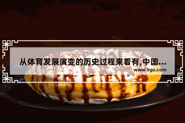从体育发展演变的历史过程来看有,中国历史千年巨变