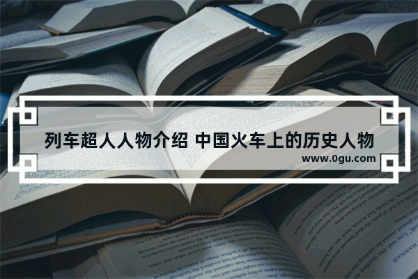 列车超人人物介绍 中国火车上的历史人物