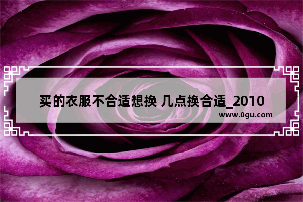 买的衣服不合适想换 几点换合适_2010春晚观后感作文积极向上的