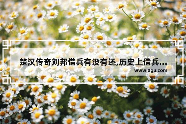 楚汉传奇刘邦借兵有没有还,历史上借兵的故事
