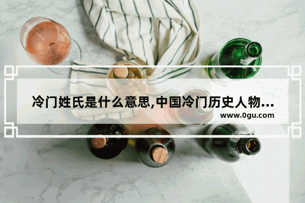 冷门姓氏是什么意思,中国冷门历史人物故事