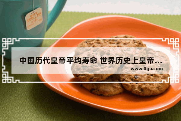 中国历代皇帝平均寿命 世界历史上皇帝寿命排名