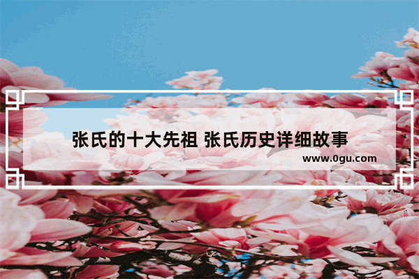 张氏的十大先祖 张氏历史详细故事