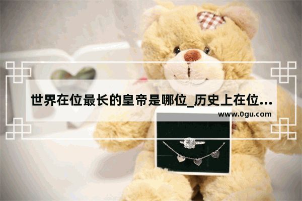 世界在位最长的皇帝是哪位_历史上在位时间最长的君主