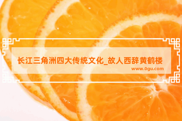 长江三角洲四大传统文化_故人西辞黄鹤楼 清明节