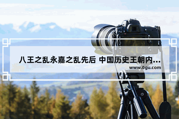 八王之乱永嘉之乱先后 中国历史王朝内乱顺序