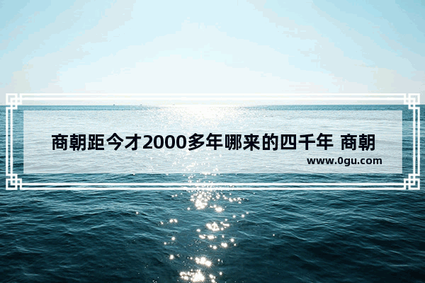 商朝距今才2000多年哪来的四千年 商朝世界历史图