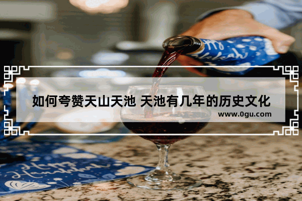 如何夸赞天山天池 天池有几年的历史文化