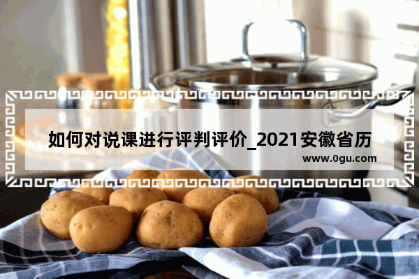 如何对说课进行评判评价_2021安徽省历史高考考试大纲