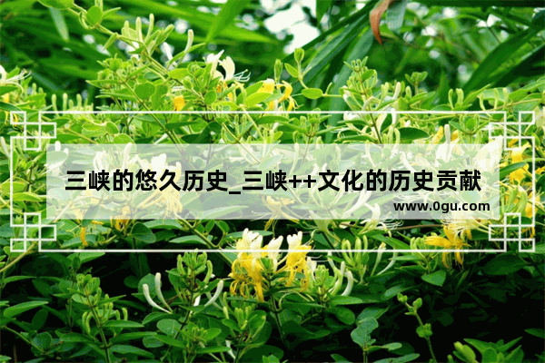 三峡的悠久历史_三峡++文化的历史贡献