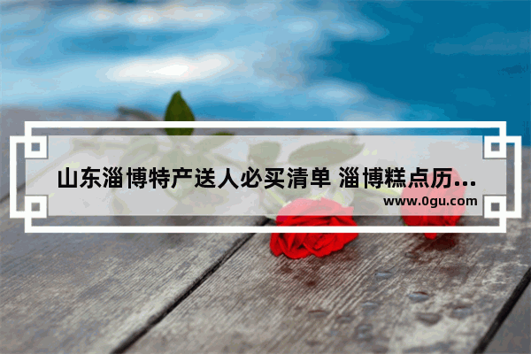 山东淄博特产送人必买清单 淄博糕点历史文化