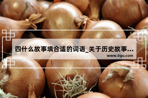 四什么故事填合适的词语_关于历史故事的四字词语