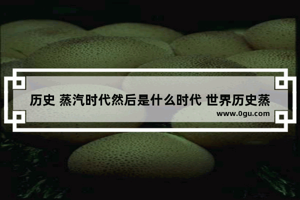 历史 蒸汽时代然后是什么时代 世界历史蒸汽时代